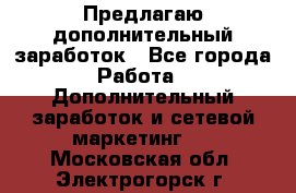 Предлагаю дополнительный заработок - Все города Работа » Дополнительный заработок и сетевой маркетинг   . Московская обл.,Электрогорск г.